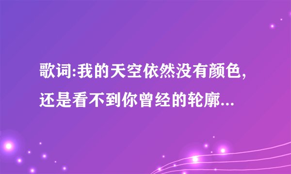 歌词:我的天空依然没有颜色,还是看不到你曾经的轮廓这是什么歌?