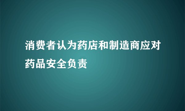 消费者认为药店和制造商应对药品安全负责