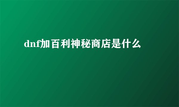 dnf加百利神秘商店是什么