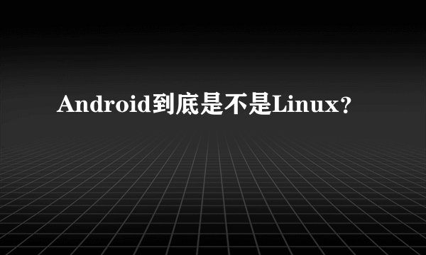 Android到底是不是Linux？