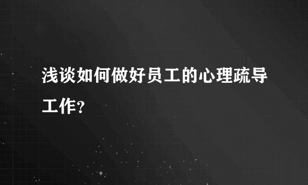 浅谈如何做好员工的心理疏导工作？