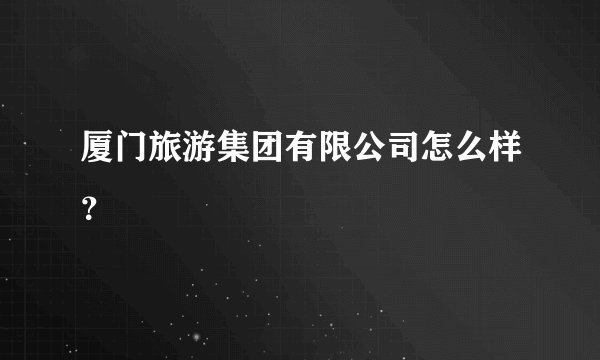 厦门旅游集团有限公司怎么样?