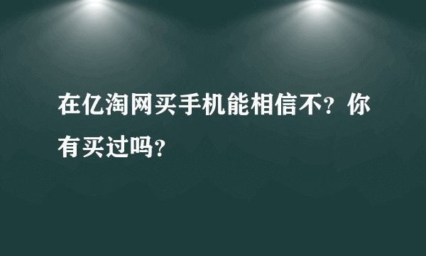 在亿淘网买手机能相信不?你有买过吗?