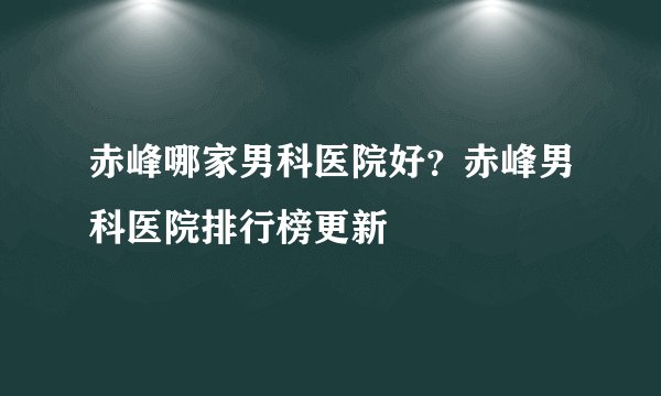 赤峰哪家男科医院好？赤峰男科医院排行榜更新