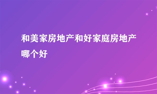 和美家房地产和好家庭房地产哪个好