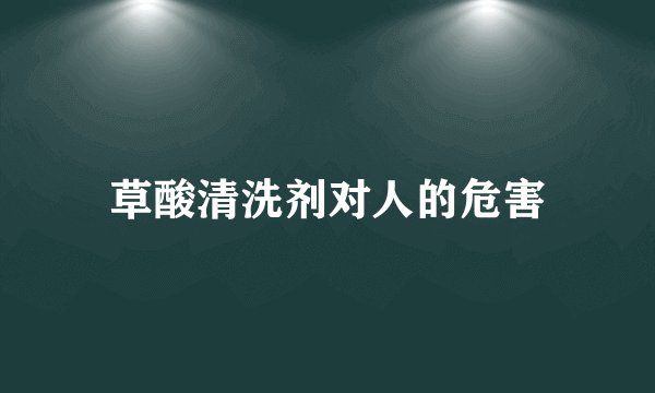 草酸清洗剂对人的危害