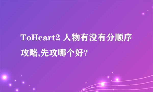 ToHeart2 人物有没有分顺序攻略,先攻哪个好?
