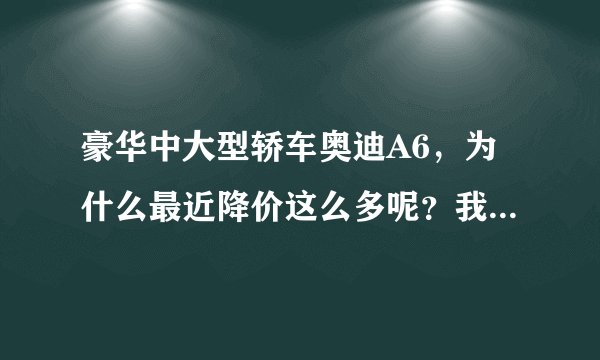 豪华中大型轿车奥迪A6，为什么最近降价这么多呢？我们一起来看看