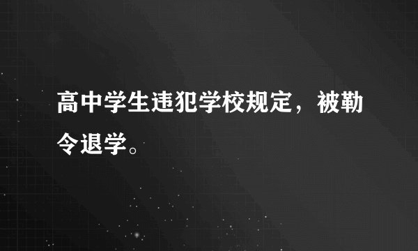 高中学生违犯学校规定，被勒令退学。
