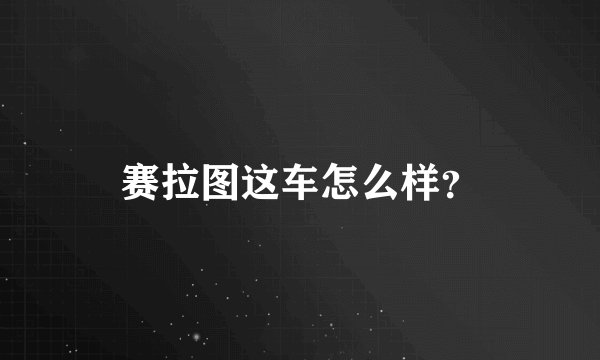 赛拉图这车怎么样？