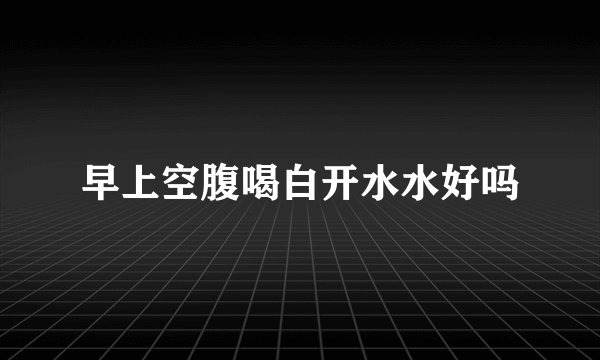 早上空腹喝白开水水好吗