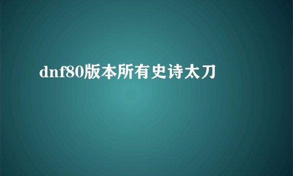 dnf80版本所有史诗太刀