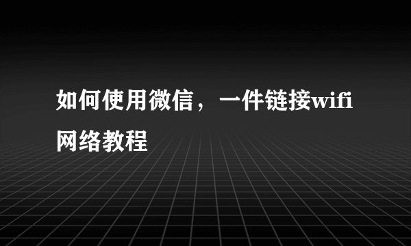 如何使用微信，一件链接wifi网络教程