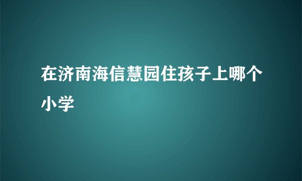 在济南海信慧园住孩子上哪个小学