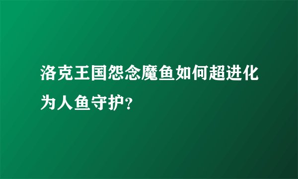 洛克王国怨念魔鱼如何超进化为人鱼守护？