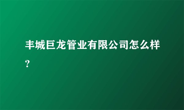 丰城巨龙管业有限公司怎么样？