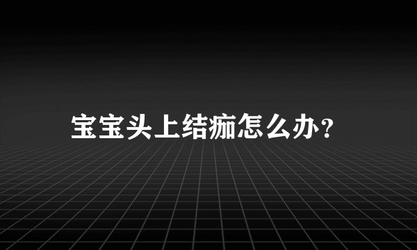 宝宝头上结痂怎么办？