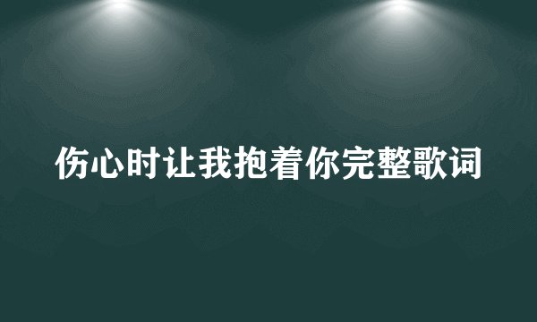 伤心时让我抱着你完整歌词