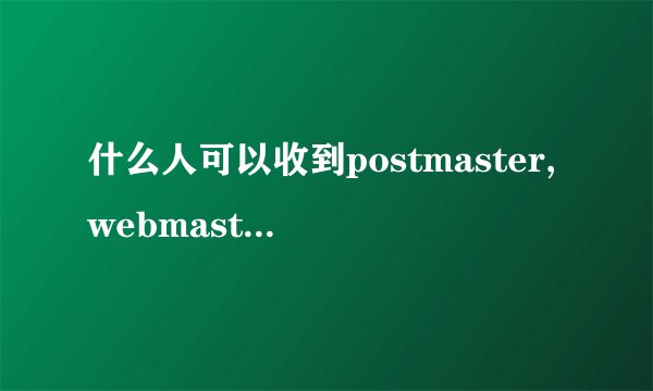 什么人可以收到postmaster,webmaster,hostmaster的邮件？
