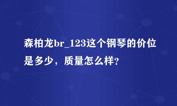 森柏龙br_123这个钢琴的价位是多少，质量怎么样？