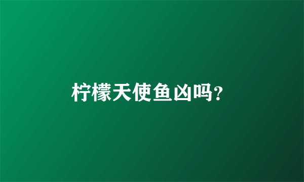 柠檬天使鱼凶吗？