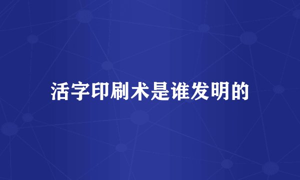 活字印刷术是谁发明的