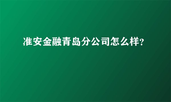 准安金融青岛分公司怎么样？
