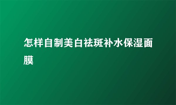 怎样自制美白祛斑补水保湿面膜