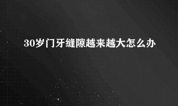 30岁门牙缝隙越来越大怎么办