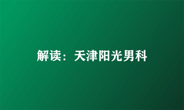 解读：天津阳光男科