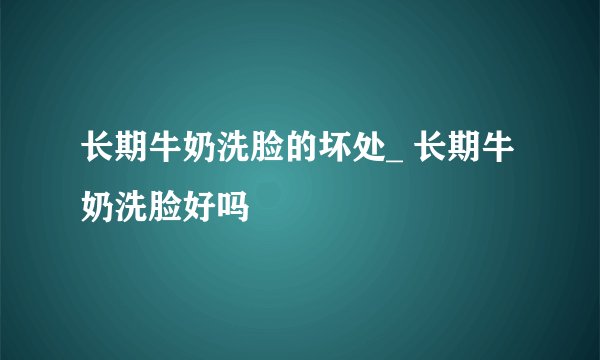 长期牛奶洗脸的坏处_ 长期牛奶洗脸好吗