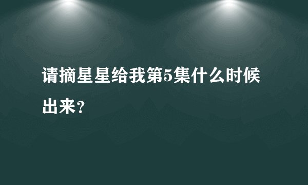请摘星星给我第5集什么时候出来？