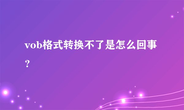vob格式转换不了是怎么回事？