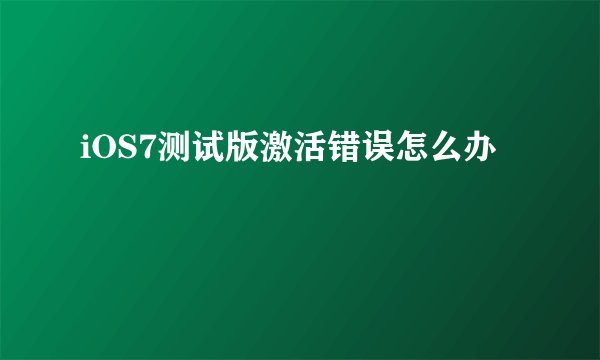 iOS7测试版激活错误怎么办