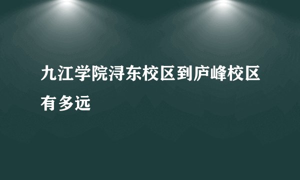 九江学院浔东校区到庐峰校区有多远