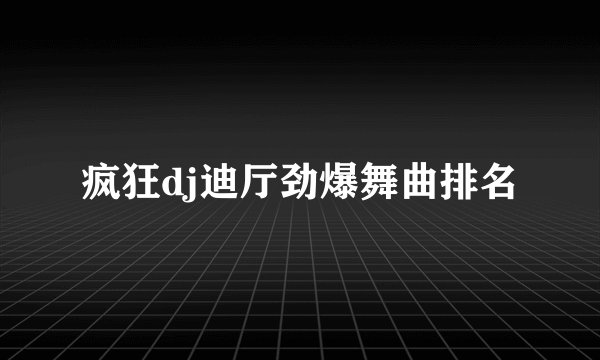 疯狂dj迪厅劲爆舞曲排名