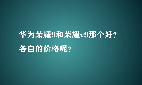华为荣耀9和荣耀v9那个好？各自的价格呢？