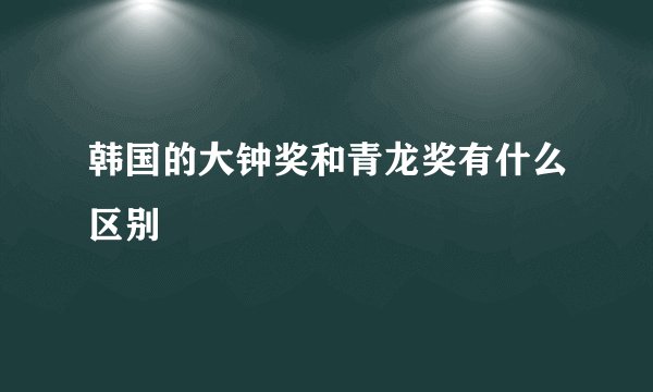 韩国的大钟奖和青龙奖有什么区别