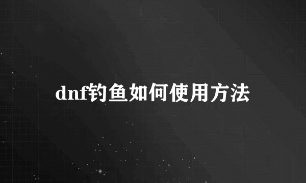 dnf钓鱼如何使用方法