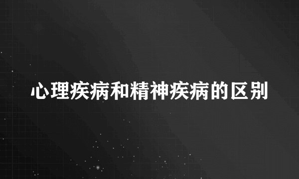 心理疾病和精神疾病的区别