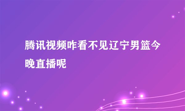 腾讯视频咋看不见辽宁男篮今晚直播呢
