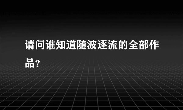 请问谁知道随波逐流的全部作品？