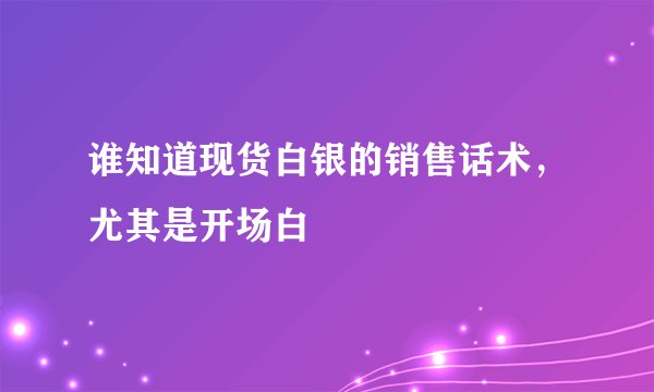 谁知道现货白银的销售话术，尤其是开场白