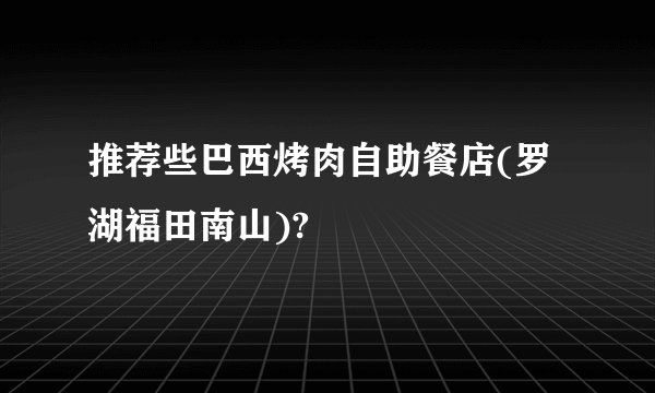 推荐些巴西烤肉自助餐店(罗湖福田南山)?