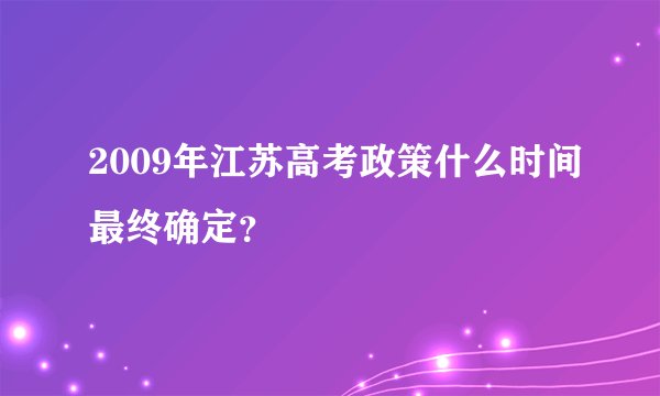 2009年江苏高考政策什么时间最终确定？