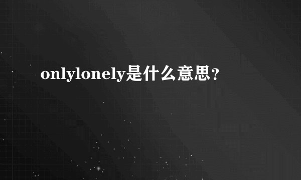 onlylonely是什么意思？