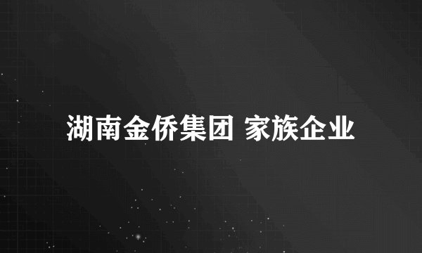 湖南金侨集团 家族企业