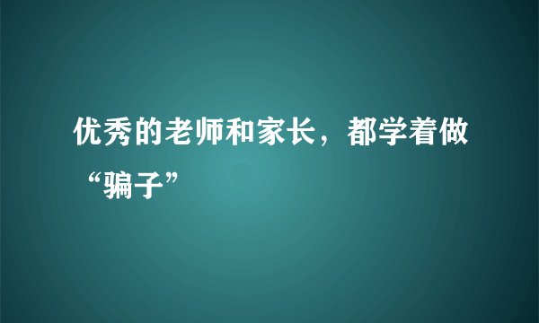 优秀的老师和家长，都学着做“骗子”