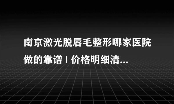 南京激光脱唇毛整形哪家医院做的靠谱 | 价格明细清单新鲜出炉_脱唇毛的危害有哪些.