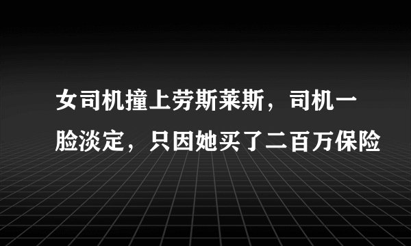 女司机撞上劳斯莱斯，司机一脸淡定，只因她买了二百万保险